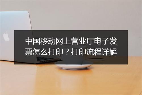 中国移动网上营业厅电子发票怎么打印？打印流程详解