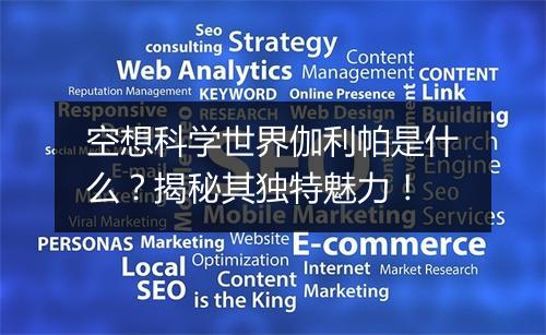 空想科学世界伽利帕是什么？揭秘其独特魅力！