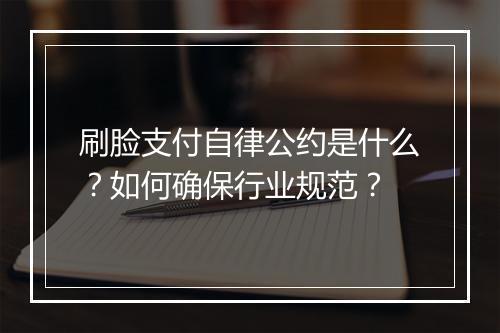 刷脸支付自律公约是什么？如何确保行业规范？