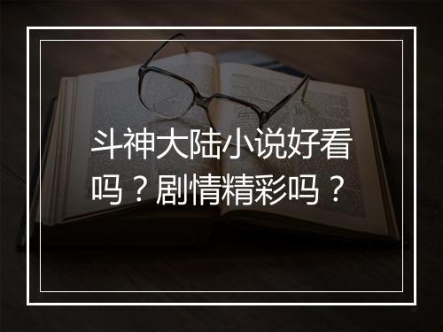 斗神大陆小说好看吗？剧情精彩吗？