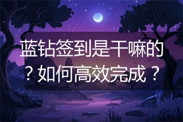 蓝钻签到是干嘛的？如何高效完成？
