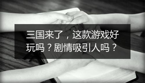 三国来了，这款游戏好玩吗？剧情吸引人吗？
