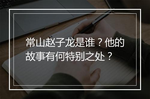 常山赵子龙是谁？他的故事有何特别之处？