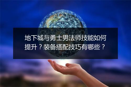 地下城与勇士男法师技能如何提升？装备搭配技巧有哪些？