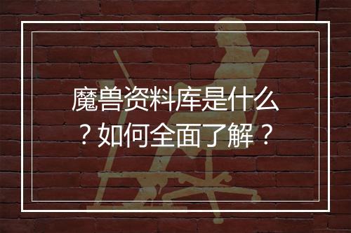 魔兽资料库是什么？如何全面了解？