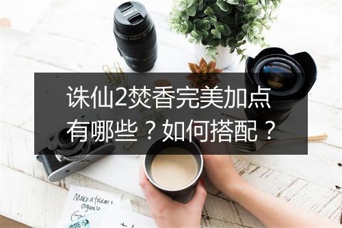 诛仙2焚香完美加点有哪些？如何搭配？
