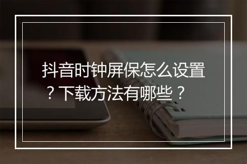 抖音时钟屏保怎么设置？下载方法有哪些？