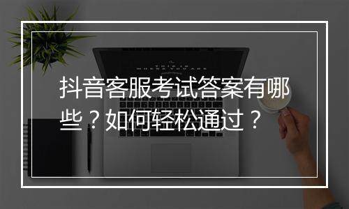 抖音客服考试答案有哪些？如何轻松通过？