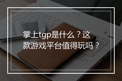 掌上tgp是什么？这款游戏平台值得玩吗？