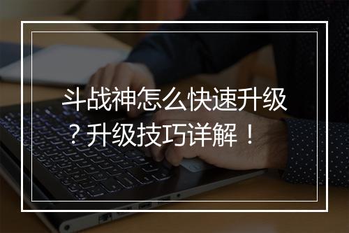 斗战神怎么快速升级？升级技巧详解！
