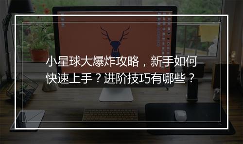 小星球大爆炸攻略，新手如何快速上手？进阶技巧有哪些？