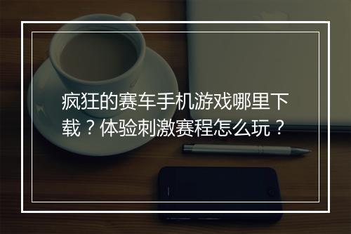 疯狂的赛车手机游戏哪里下载？体验刺激赛程怎么玩？