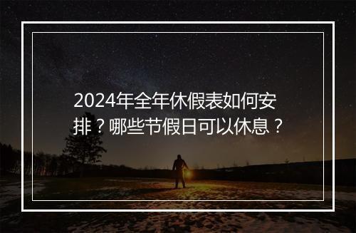 2024年全年休假表如何安排？哪些节假日可以休息？