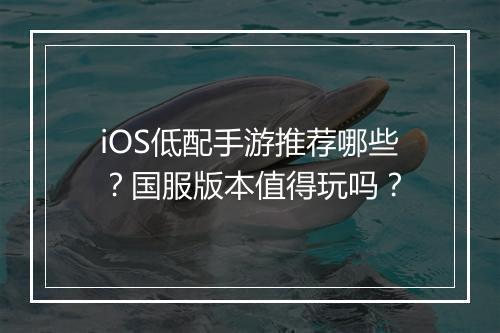 iOS低配手游推荐哪些？国服版本值得玩吗？