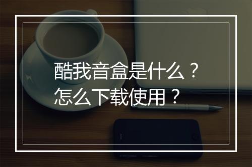 酷我音盒是什么？怎么下载使用？