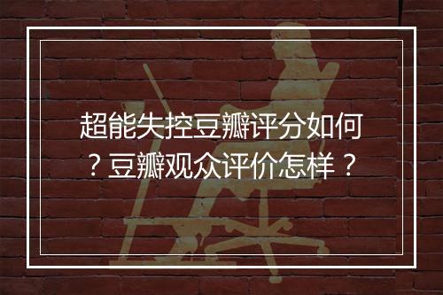 超能失控豆瓣评分如何？豆瓣观众评价怎样？