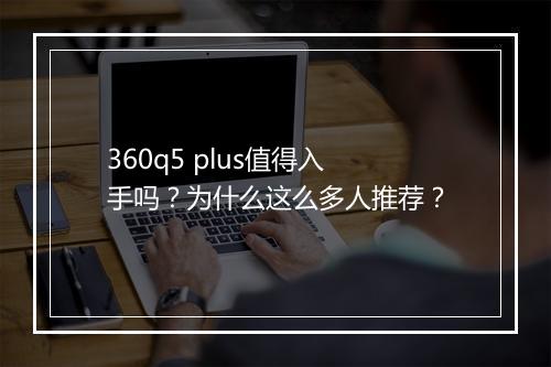 360q5 plus值得入手吗？为什么这么多人推荐？