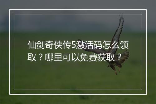 仙剑奇侠传5激活码怎么领取？哪里可以免费获取？