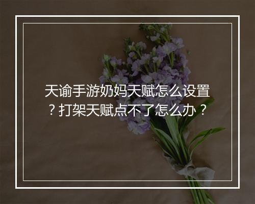 天谕手游奶妈天赋怎么设置？打架天赋点不了怎么办？