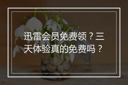迅雷会员免费领？三天体验真的免费吗？