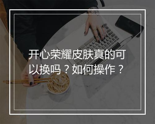 开心荣耀皮肤真的可以换吗？如何操作？