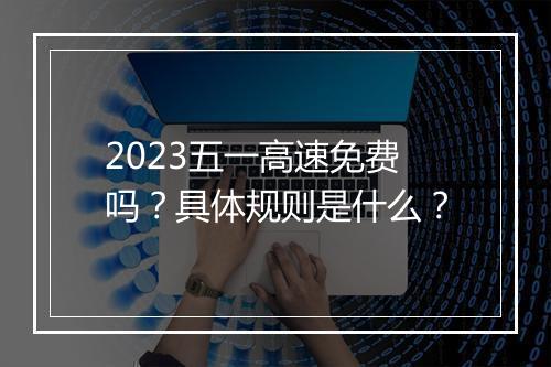 2023五一高速免费吗？具体规则是什么？
