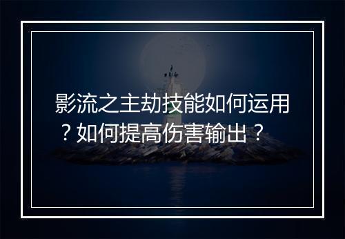 影流之主劫技能如何运用？如何提高伤害输出？