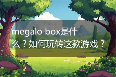 megalo box是什么？如何玩转这款游戏？
