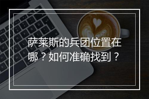 萨莱斯的兵团位置在哪？如何准确找到？