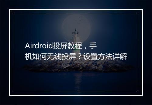 Airdroid投屏教程，手机如何无线投屏？设置方法详解