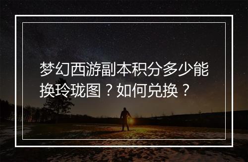 梦幻西游副本积分多少能换玲珑图？如何兑换？
