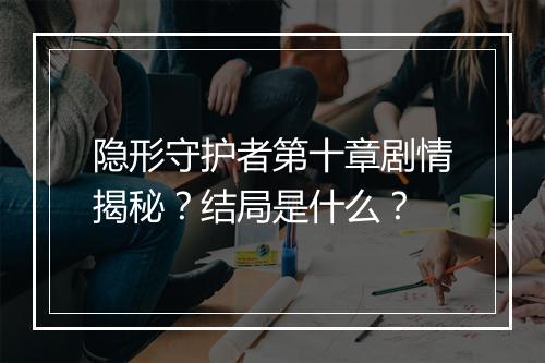 隐形守护者第十章剧情揭秘？结局是什么？