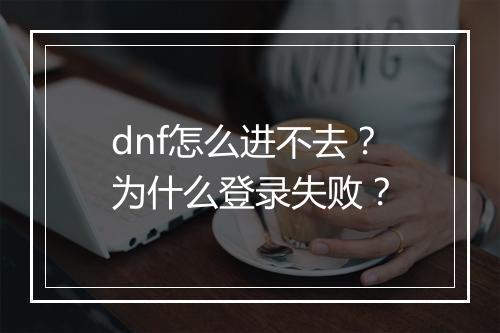 dnf怎么进不去？为什么登录失败？