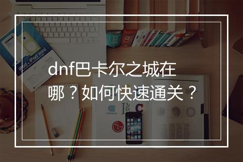 dnf巴卡尔之城在哪？如何快速通关？
