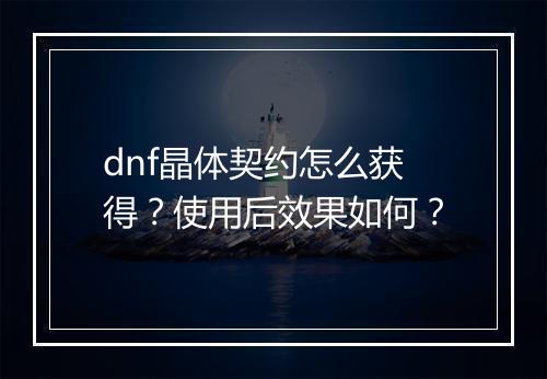 dnf晶体契约怎么获得？使用后效果如何？