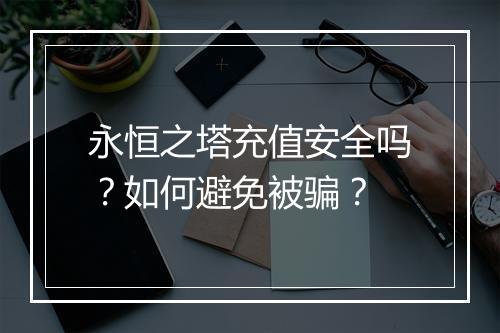 永恒之塔充值安全吗？如何避免被骗？