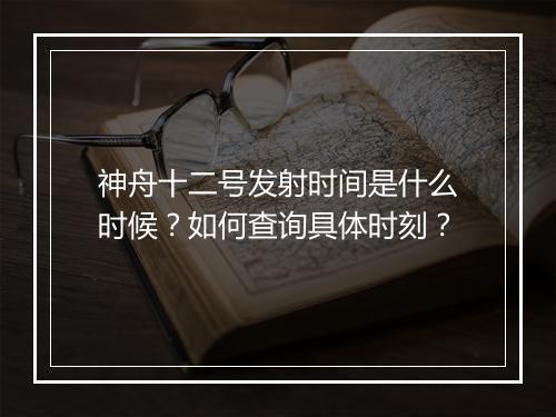 神舟十二号发射时间是什么时候？如何查询具体时刻？