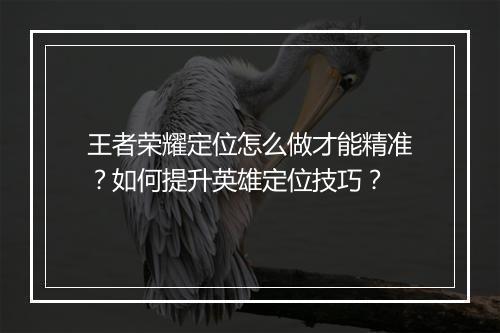 王者荣耀定位怎么做才能精准？如何提升英雄定位技巧？