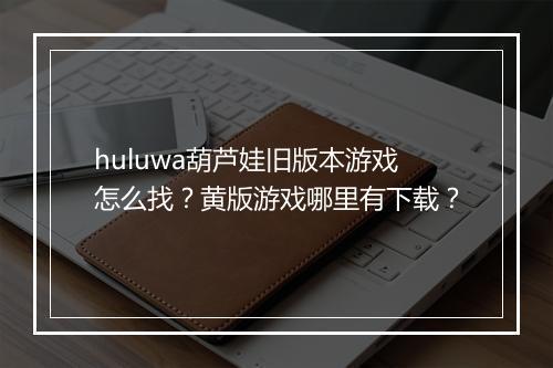 huluwa葫芦娃旧版本游戏怎么找？黄版游戏哪里有下载？