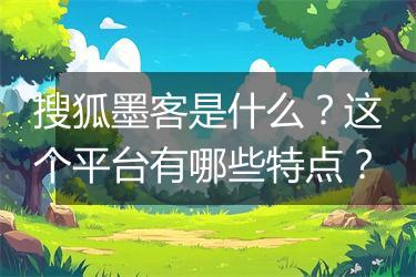 搜狐墨客是什么？这个平台有哪些特点？