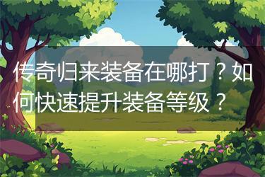 传奇归来装备在哪打？如何快速提升装备等级？