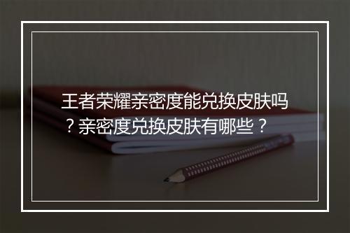 王者荣耀亲密度能兑换皮肤吗？亲密度兑换皮肤有哪些？