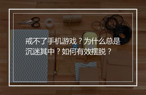 戒不了手机游戏？为什么总是沉迷其中？如何有效摆脱？