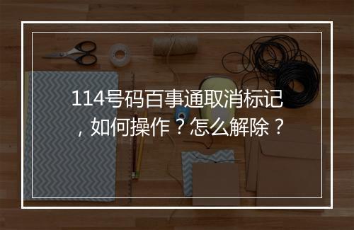 114号码百事通取消标记，如何操作？怎么解除？