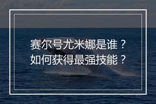 赛尔号尤米娜是谁？如何获得最强技能？