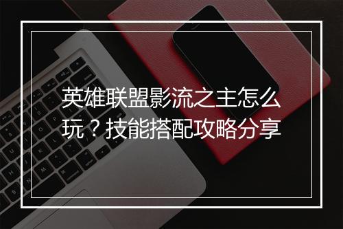 英雄联盟影流之主怎么玩？技能搭配攻略分享
