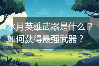 水月英雄武器是什么？如何获得最强武器？
