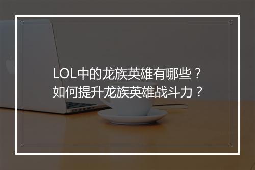LOL中的龙族英雄有哪些？如何提升龙族英雄战斗力？