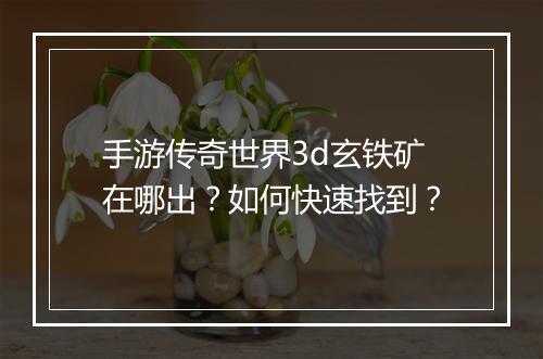 手游传奇世界3d玄铁矿在哪出？如何快速找到？