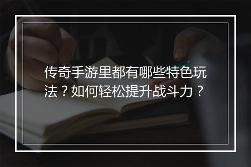 传奇手游里都有哪些特色玩法？如何轻松提升战斗力？